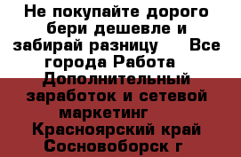 Не покупайте дорого,бери дешевле и забирай разницу!! - Все города Работа » Дополнительный заработок и сетевой маркетинг   . Красноярский край,Сосновоборск г.